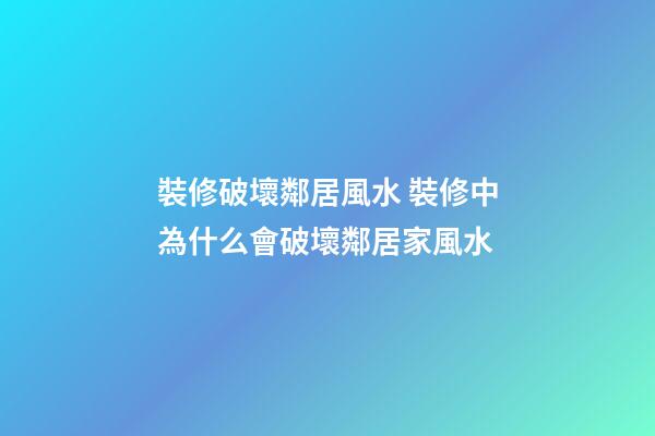 裝修破壞鄰居風水 裝修中為什么會破壞鄰居家風水